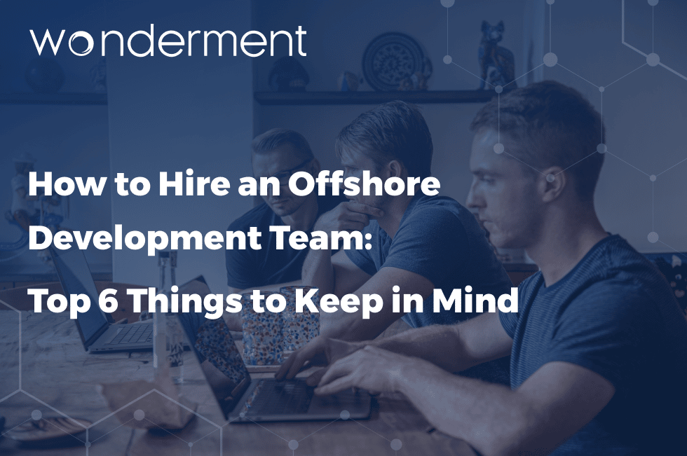 How to Hire an Offshore Development Team: Top 6 Things to Keep in Mind