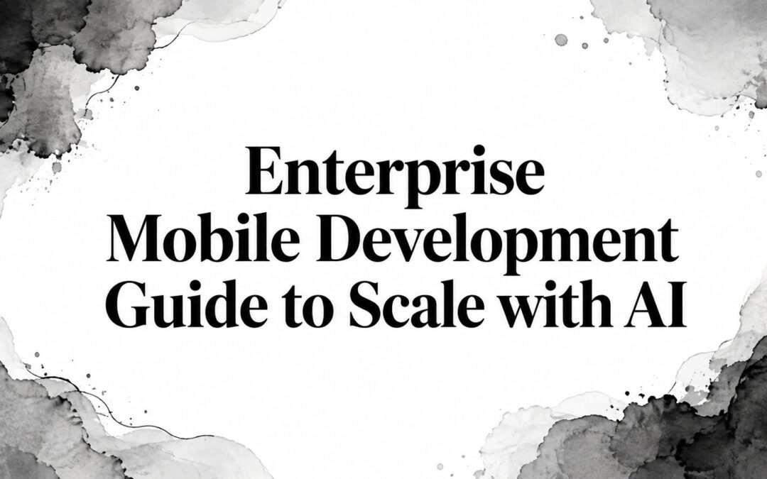Enterprise Mobile Development Guide to Scale with AI
