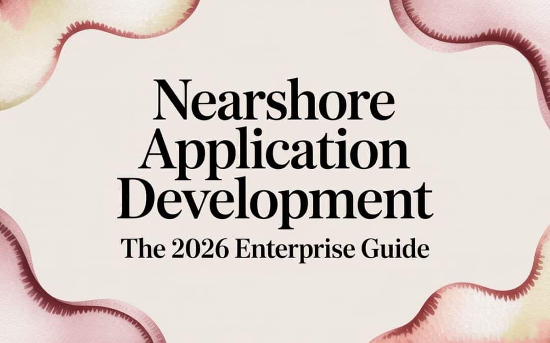 Nearshore Application Development: The 2026 Enterprise Guide