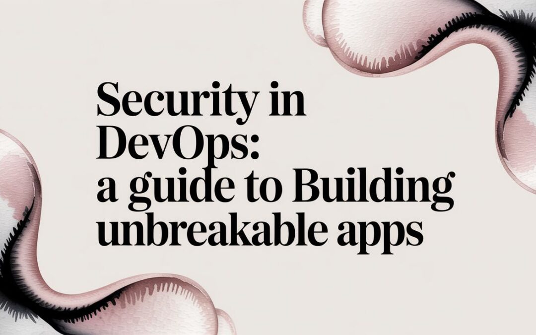 Security in DevOps: A Guide to Building Unbreakable Apps
