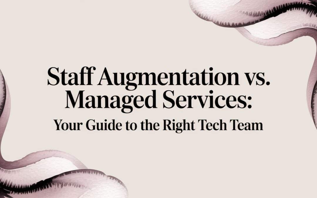 Staff Augmentation vs. Managed Services: Your Guide to the Right Tech Team