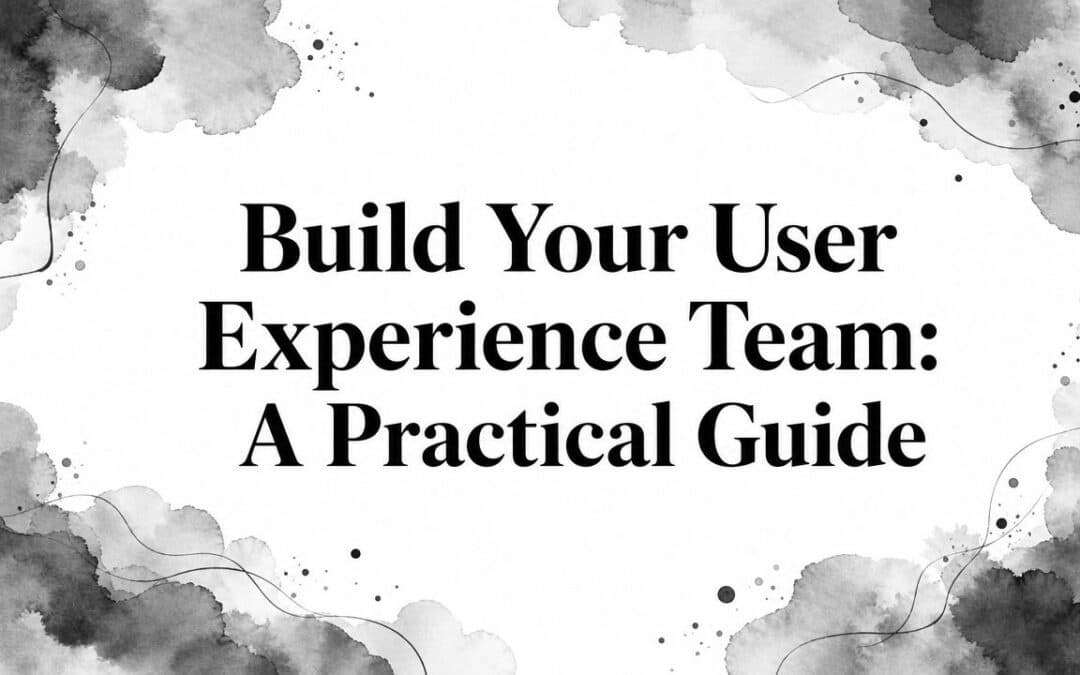 Build Your User Experience Team: A Practical Guide