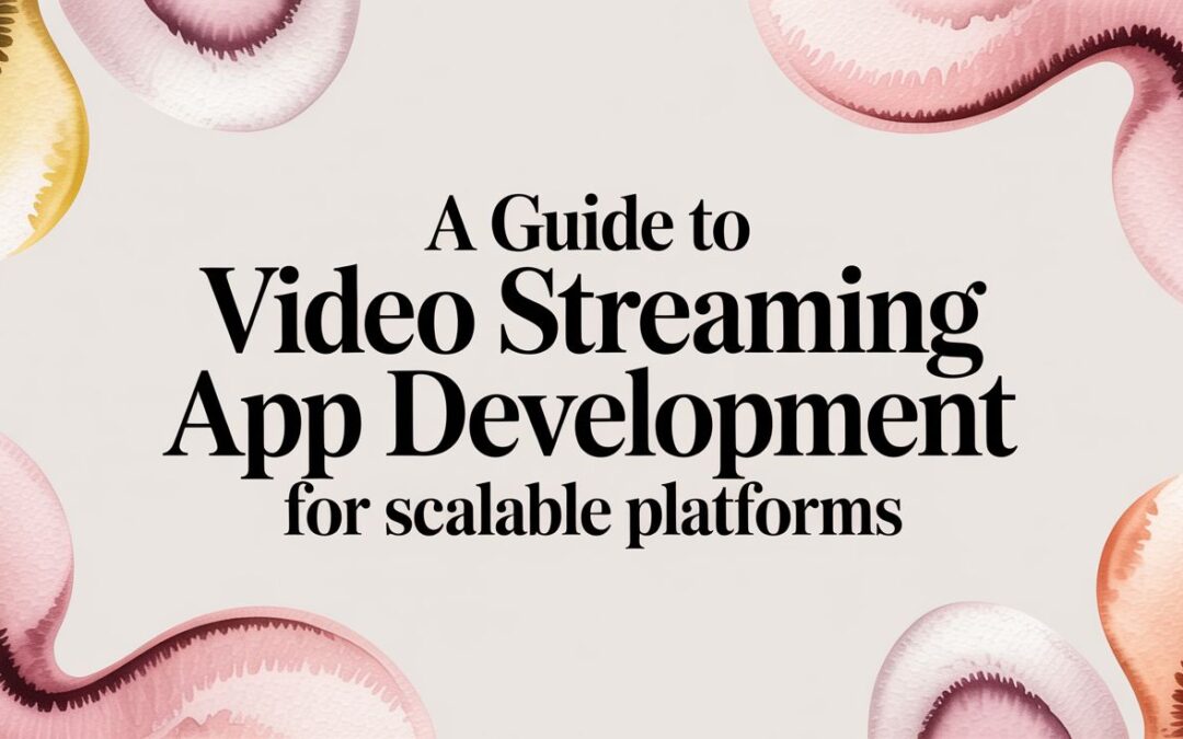 A Guide to Video Streaming App Development for Scalable Platforms