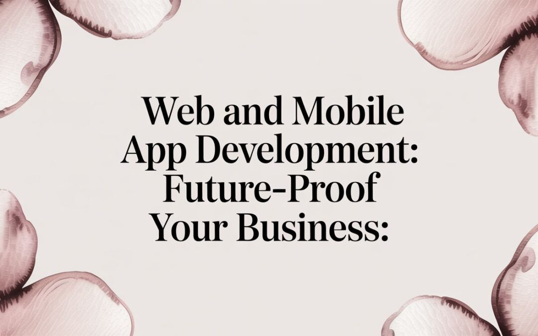 Web and Mobile App Development: Future-Proof Your Business: